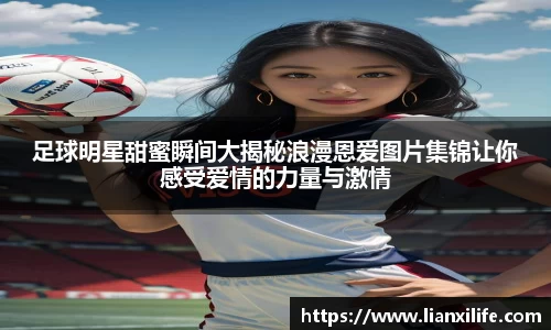 足球明星甜蜜瞬间大揭秘浪漫恩爱图片集锦让你感受爱情的力量与激情