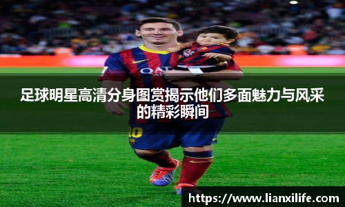 足球明星高清分身图赏揭示他们多面魅力与风采的精彩瞬间